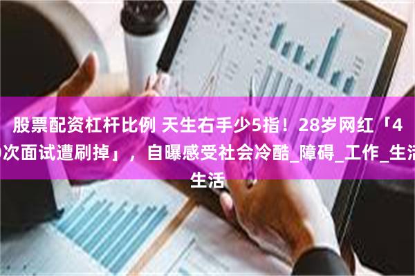 股票配资杠杆比例 天生右手少5指！28岁网红「40次面试遭刷掉」，自曝感受社会冷酷_障碍_工作_生活
