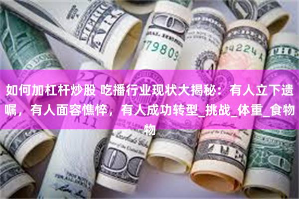 如何加杠杆炒股 吃播行业现状大揭秘：有人立下遗嘱，有人面容憔悴，有人成功转型_挑战_体重_食物