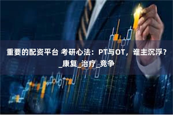 重要的配资平台 考研心法：PT与OT，谁主沉浮？_康复_治疗_竞争