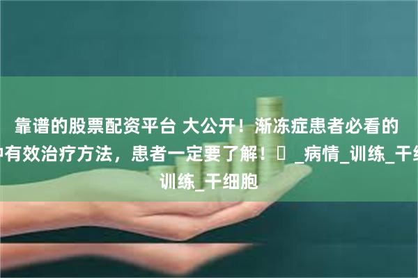 靠谱的股票配资平台 大公开！渐冻症患者必看的 6 种有效治疗方法，患者一定要了解！​_病情_训练_干细胞