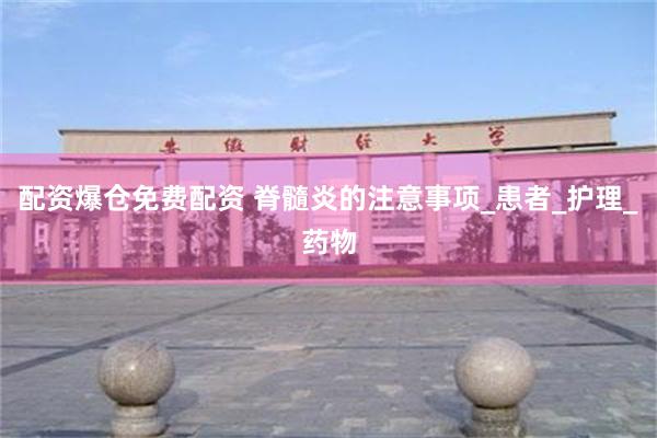 配资爆仓免费配资 脊髓炎的注意事项_患者_护理_药物
