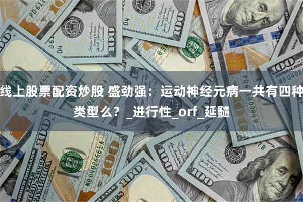 线上股票配资炒股 盛劲强：运动神经元病一共有四种类型么？_进行性_orf_延髓