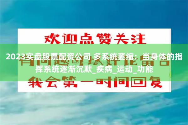 2023实盘股票配资公司 多系统萎缩：当身体的指挥系统逐渐沉默_疾病_运动_功能
