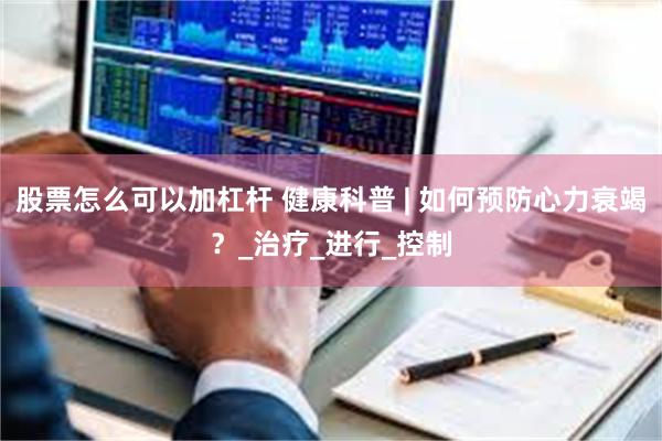 股票怎么可以加杠杆 健康科普 | 如何预防心力衰竭？_治疗_进行_控制