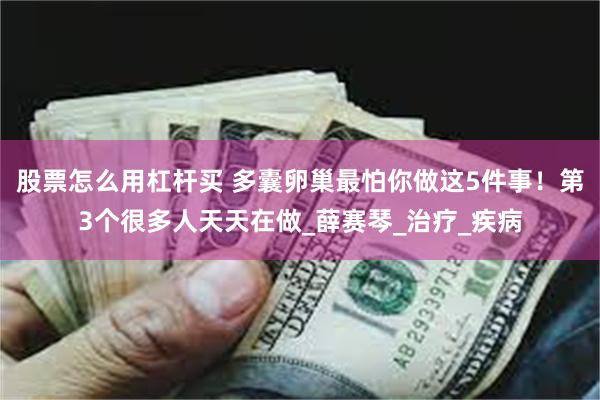 股票怎么用杠杆买 多囊卵巢最怕你做这5件事！第3个很多人天天在做_薛赛琴_治疗_疾病