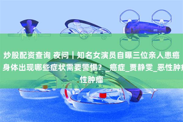 炒股配资查询 夜问｜知名女演员自曝三位亲人患癌！身体出现哪些症状需要警惕？_癌症_贾静雯_恶性肿瘤