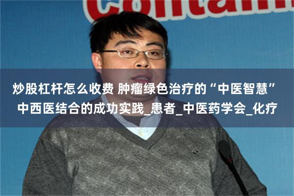 炒股杠杆怎么收费 肿瘤绿色治疗的“中医智慧” 中西医结合的成功实践_患者_中医药学会_化疗