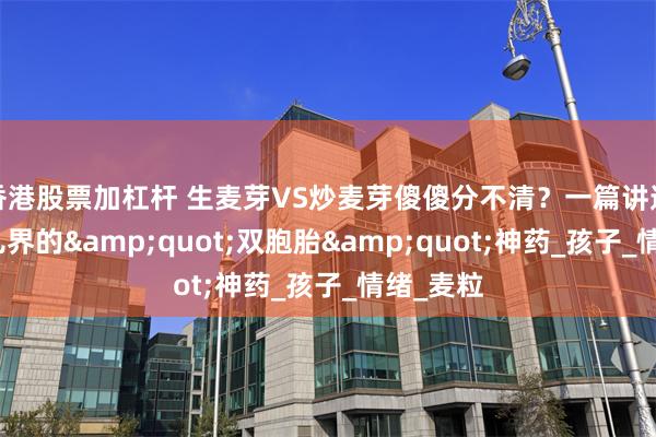 香港股票加杠杆 生麦芽VS炒麦芽傻傻分不清？一篇讲透中医育儿界的&quot;双胞胎&quot;神药_孩子_情绪_麦粒