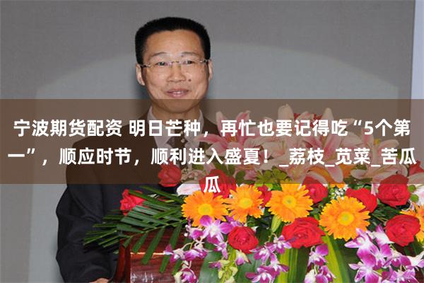 宁波期货配资 明日芒种，再忙也要记得吃“5个第一”，顺应时节，顺利进入盛夏！_荔枝_苋菜_苦瓜