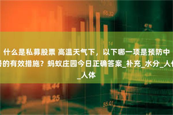 什么是私募股票 高温天气下，以下哪一项是预防中暑的有效措施？蚂蚁庄园今日正确答案_补充_水分_人体
