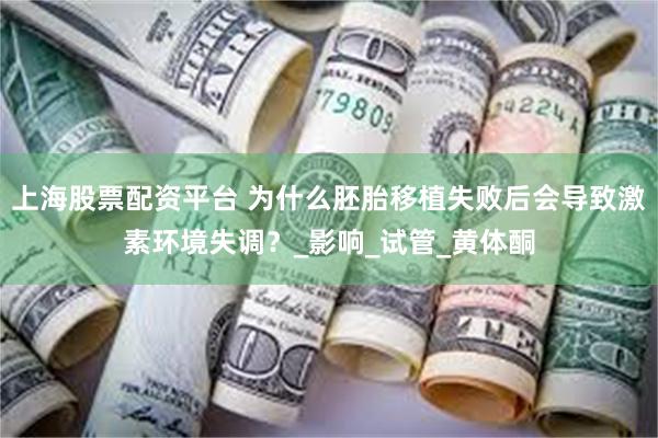 上海股票配资平台 为什么胚胎移植失败后会导致激素环境失调？_影响_试管_黄体酮