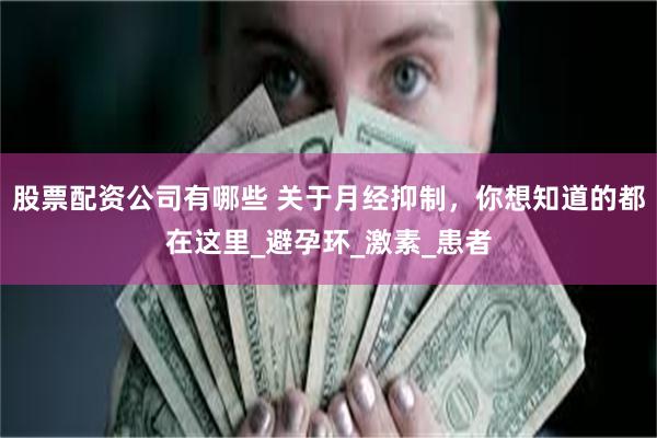 股票配资公司有哪些 关于月经抑制，你想知道的都在这里_避孕环_激素_患者