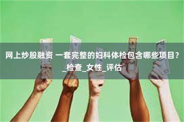 网上炒股融资 一套完整的妇科体检包含哪些项目？_检查_女性_评估
