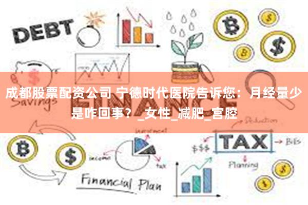 成都股票配资公司 宁德时代医院告诉您：月经量少是咋回事？_女性_减肥_宫腔