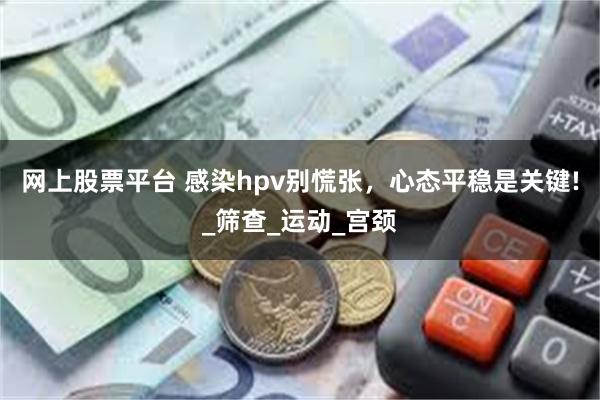 网上股票平台 感染hpv别慌张，心态平稳是关键!_筛查_运动_宫颈