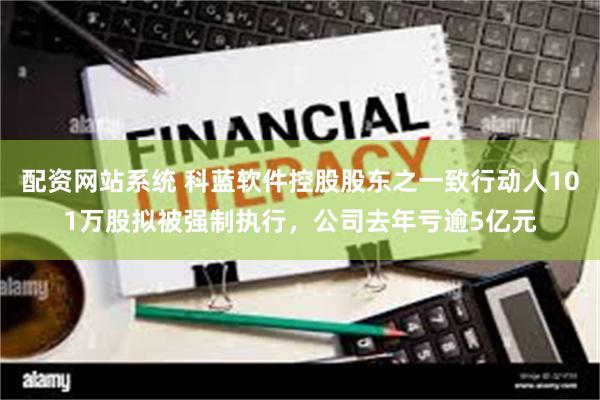 配资网站系统 科蓝软件控股股东之一致行动人101万股拟被强制执行，公司去年亏逾5亿元