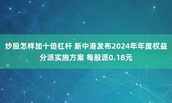 炒股怎样加十倍杠杆 新中港发布2024年年度权益分派实施方案 每股派0.18元