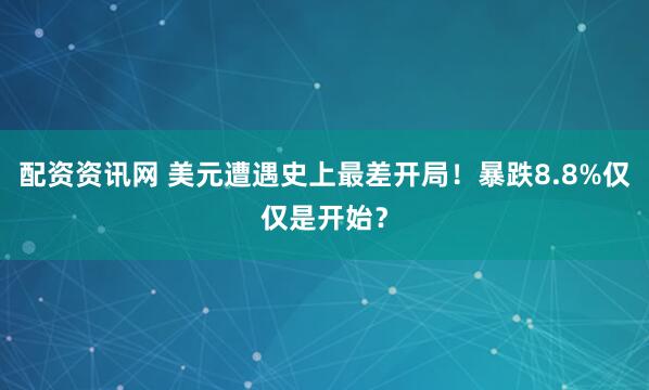 配资资讯网 美元遭遇史上最差开局！暴跌8.8%仅仅是开始？