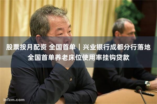股票按月配资 全国首单｜兴业银行成都分行落地全国首单养老床位使用率挂钩贷款