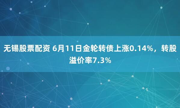 无锡股票配资 6月11日金轮转债上涨0.14%，转股溢价率7.3%