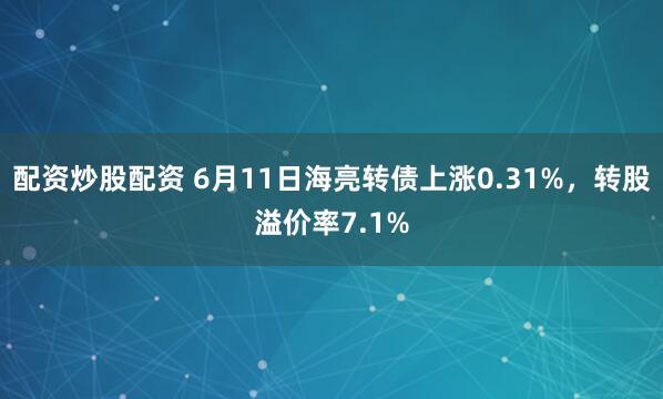 配资炒股配资 6月11日海亮转债上涨0.31%，转股溢价率7.1%