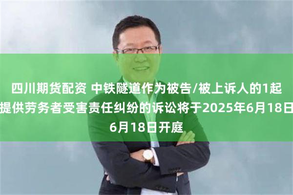 四川期货配资 中铁隧道作为被告/被上诉人的1起涉及提供劳务者受害责任纠纷的诉讼将于2025年6月18日开庭