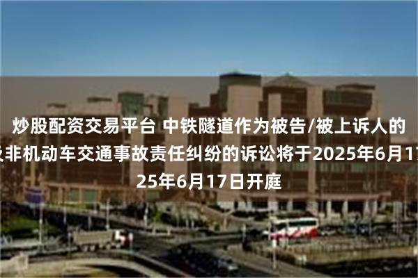 炒股配资交易平台 中铁隧道作为被告/被上诉人的1起涉及非机动车交通事故责任纠纷的诉讼将于2025年6月17日开庭