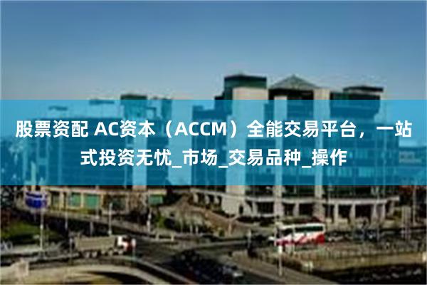 股票资配 AC资本（ACCM）全能交易平台，一站式投资无忧_市场_交易品种_操作