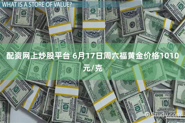 配资网上炒股平台 6月17日周六福黄金价格1010元/克