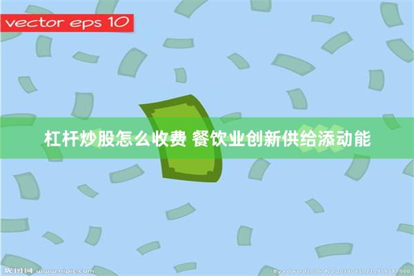 杠杆炒股怎么收费 餐饮业创新供给添动能