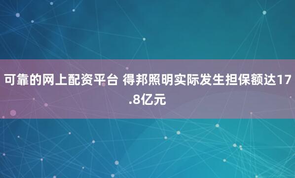 可靠的网上配资平台 得邦照明实际发生担保额达17.8亿元