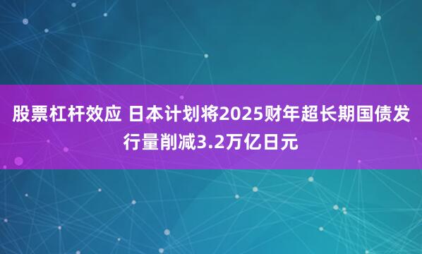 股票杠杆效应 日本计划将2025财年超长期国债发行量削减3.2万亿日元