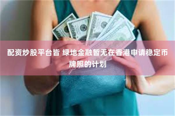 配资炒股平台皆 绿地金融暂无在香港申请稳定币牌照的计划