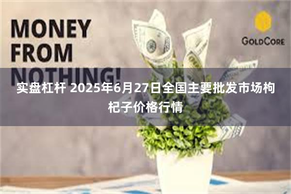 实盘杠杆 2025年6月27日全国主要批发市场枸杞子价格行情