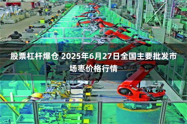 股票杠杆爆仓 2025年6月27日全国主要批发市场枣价格行情