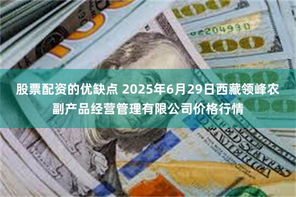 股票配资的优缺点 2025年6月29日西藏领峰农副产品经营管理有限公司价格行情