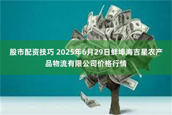 股市配资技巧 2025年6月29日蚌埠海吉星农产品物流有限公司价格行情