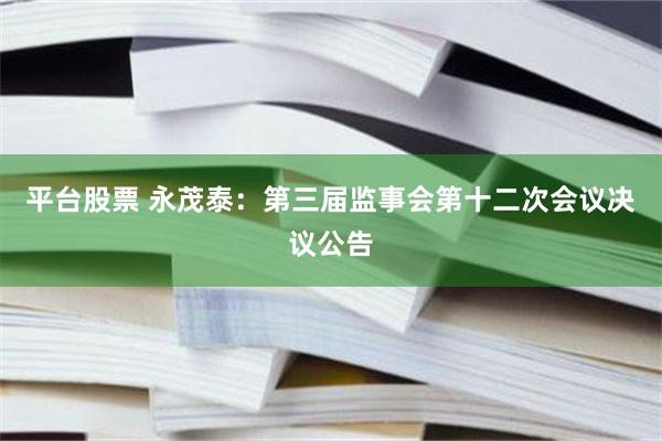 平台股票 永茂泰：第三届监事会第十二次会议决议公告