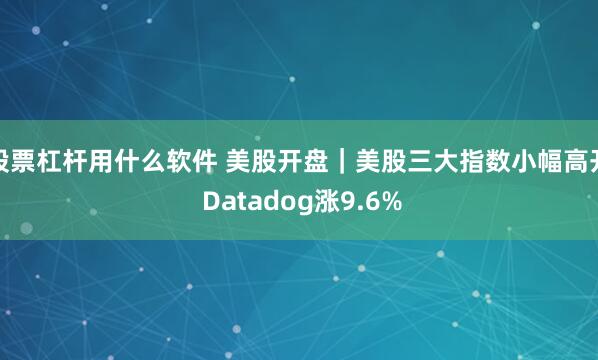 股票杠杆用什么软件 美股开盘｜美股三大指数小幅高开 Datadog涨9.6%
