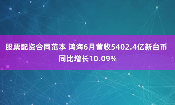 股票配资合同范本 鸿海6月营收5402.4亿新台币 同比增长10.09%