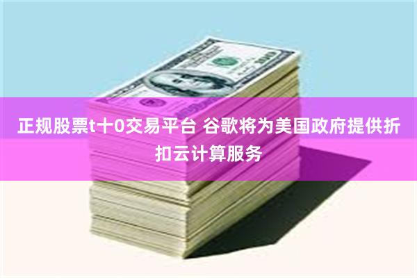正规股票t十0交易平台 谷歌将为美国政府提供折扣云计算服务