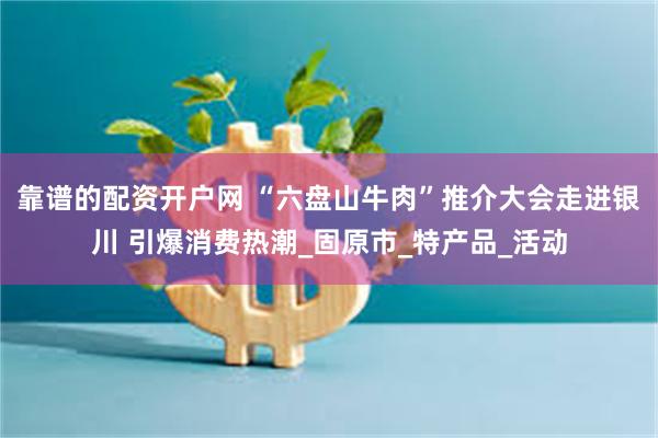 靠谱的配资开户网 “六盘山牛肉”推介大会走进银川 引爆消费热潮_固原市_特产品_活动