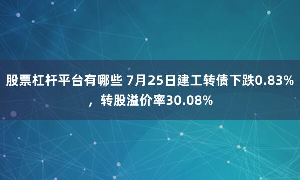 股票杠杆平台有哪些 7月25日建工转债下跌0.83%，转股溢价率30.08%