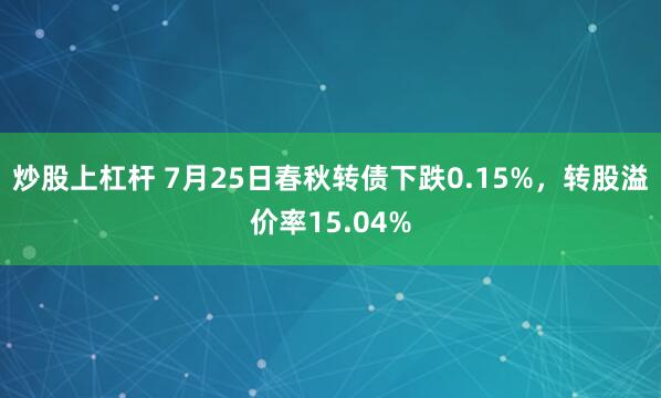 炒股上杠杆 7月25日春秋转债下跌0.15%，转股溢价率15.04%