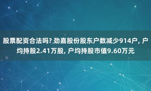 股票配资合法吗? 劲嘉股份股东户数减少914户, 户均持股2.41万股, 户均持股市值9.60万元
