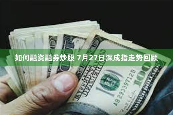 如何融资融券炒股 7月27日深成指走势回顾