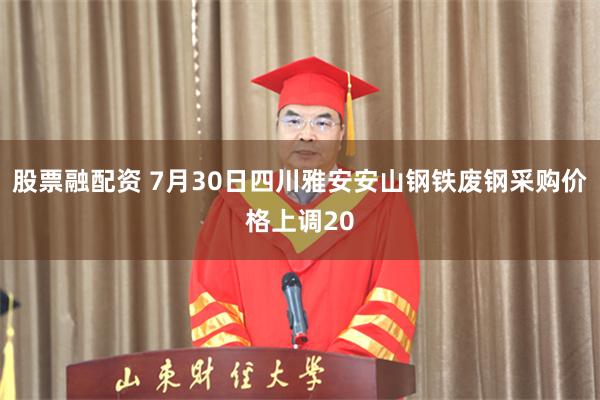股票融配资 7月30日四川雅安安山钢铁废钢采购价格上调20