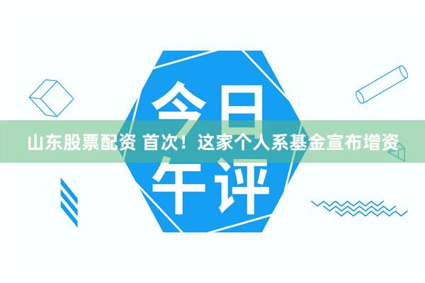 山东股票配资 首次！这家个人系基金宣布增资
