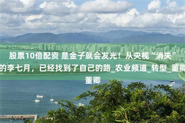 股票10倍配资 是金子就会发光！从央视“消失”的李七月，已经找到了自己的路_农业频道_转型_董卿