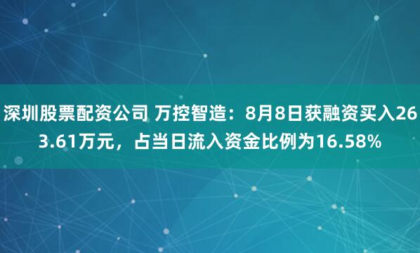 深圳股票配资公司 万控智造：8月8日获融资买入263.61万元，占当日流入资金比例为16.58%